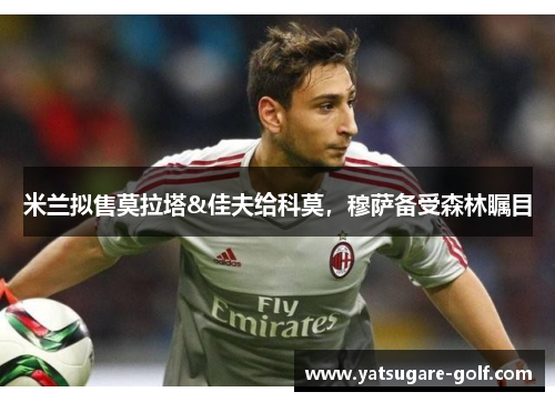 米兰拟售莫拉塔&佳夫给科莫，穆萨备受森林瞩目